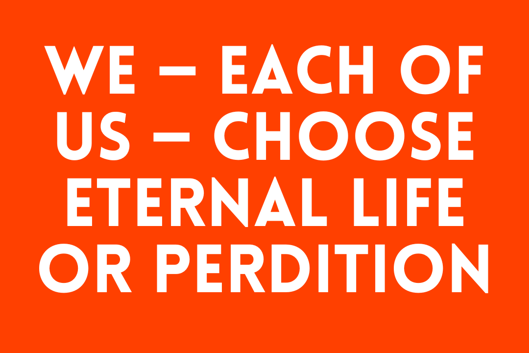 We — Each of Us — Choose Eternal Life or Perdition