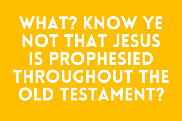 What? know ye not that Jesus is prophesied throughout the Old Testament?